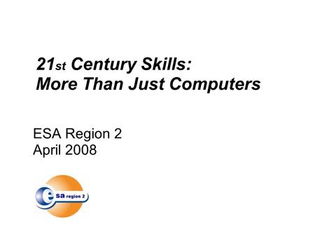 ESA Region 2 April 2008 21 st Century Skills: More Than Just Computers.