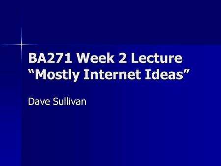 BA271 Week 2 Lecture “Mostly Internet Ideas” Dave Sullivan.