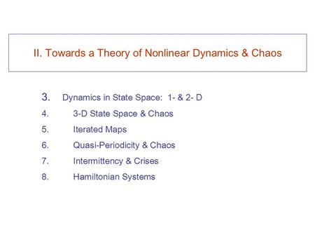 II. Towards a Theory of Nonlinear Dynamics & Chaos 3. Dynamics in State Space: 1- & 2- D 4. 3-D State Space & Chaos 5. Iterated Maps 6. Quasi-Periodicity.