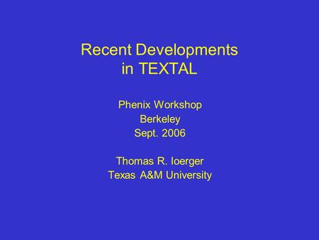 Recent Developments in TEXTAL Phenix Workshop Berkeley Sept. 2006 Thomas R. Ioerger Texas A&M University.