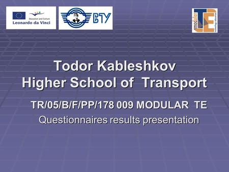 Todor Kableshkov Higher School of Transport TR/05/B/F/PP/178 009 MODULAR TE Questionnaires results presentation.