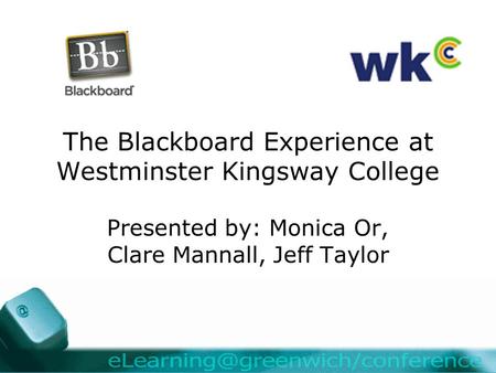 The Blackboard Experience at Westminster Kingsway College Presented by: Monica Or, Clare Mannall, Jeff Taylor.
