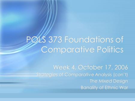 POLS 373 Foundations of Comparative Politics Week 4, October 17, 2006 Strategies of Comparative Analysis (con’t) The Mixed Design Banality of Ethnic War.