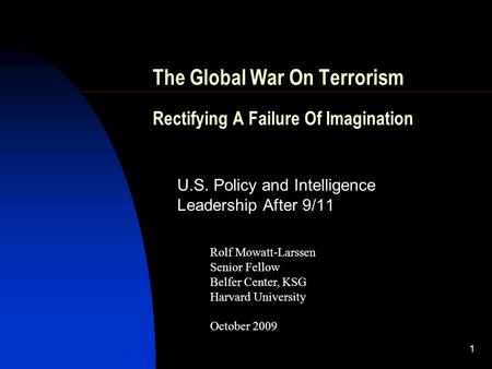 1 The Global War On Terrorism Rectifying A Failure Of Imagination U.S. Policy and Intelligence Leadership After 9/11 Rolf Mowatt-Larssen Senior Fellow.