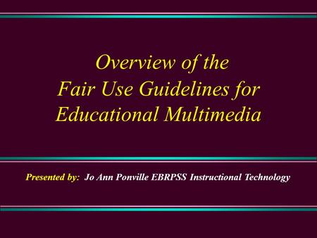 Overview of the Fair Use Guidelines for Educational Multimedia Presented by: Jo Ann Ponville EBRPSS Instructional Technology.