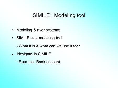 SIMILE : Modeling tool Modeling & river systems SIMILE as a modeling tool - What it is & what can we use it for? ● Navigate in SIMILE - Example: Bank account.