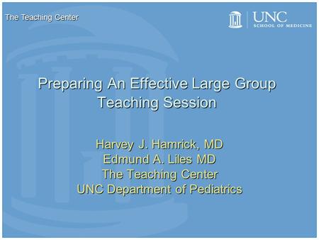 Preparing An Effective Large Group Teaching Session Harvey J. Hamrick, MD Edmund A. Liles MD The Teaching Center UNC Department of Pediatrics The Teaching.