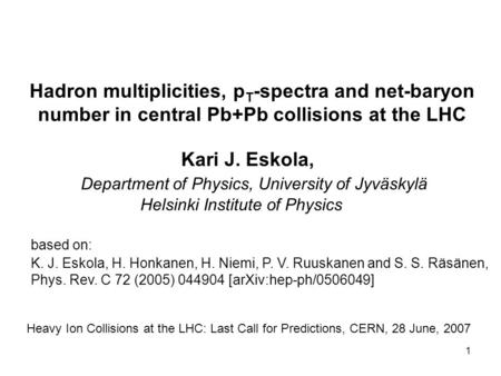1 Hadron multiplicities, p T -spectra and net-baryon number in central Pb+Pb collisions at the LHC Kari J. Eskola, Department of Physics, University of.