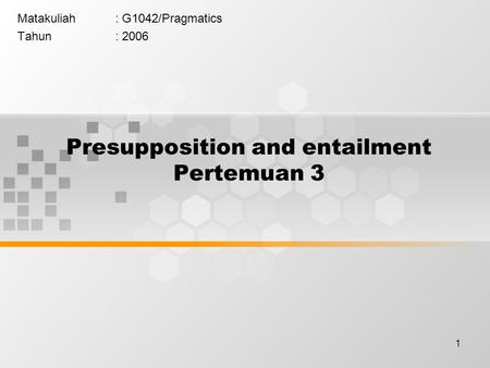1 Presupposition and entailment Pertemuan 3 Matakuliah: G1042/Pragmatics Tahun: 2006.