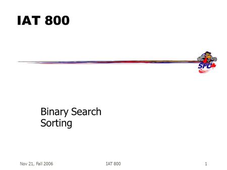 Nov 21, Fall 2006IAT 8001 Binary Search Sorting. Nov 21, Fall 2006IAT 8002 Search  Often want to search for an item in a list  In an unsorted list,