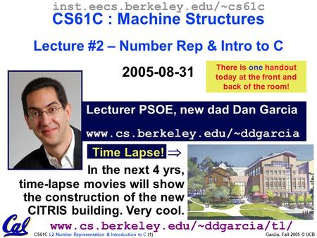 CS61C L2 Number Representation & Introduction to C (1) Garcia, Fall 2005 © UCB Lecturer PSOE, new dad Dan Garcia www.cs.berkeley.edu/~ddgarcia inst.eecs.berkeley.edu/~cs61c.