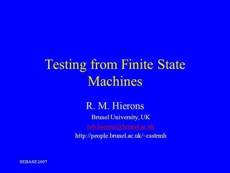 SEBASE 2007 Testing from Finite State Machines R. M. Hierons Brunel University, UK