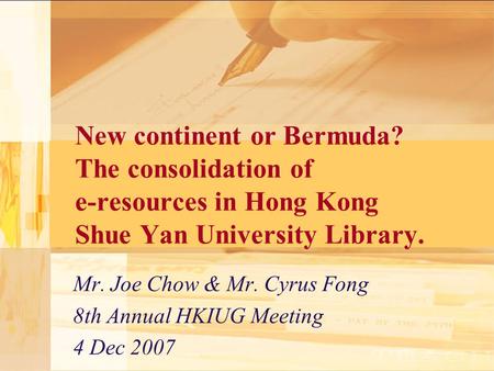 New continent or Bermuda? The consolidation of e-resources in Hong Kong Shue Yan University Library. Mr. Joe Chow & Mr. Cyrus Fong 8th Annual HKIUG Meeting.