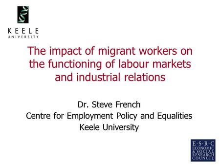 1 The impact of migrant workers on the functioning of labour markets and industrial relations Dr. Steve French Centre for Employment Policy and Equalities.