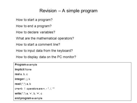 Revision – A simple program How to start a program? How to end a program? How to declare variables? What are the mathematical operators? How to start a.