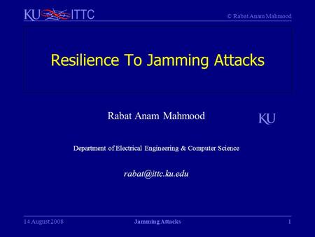 © Rabat Anam Mahmood ITTC 1 Resilience To Jamming Attacks Rabat Anam Mahmood Department of Electrical Engineering & Computer Science