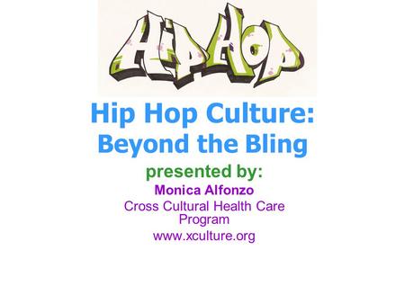 Hip Hop Culture: Beyond the Bling presented by: Monica Alfonzo Cross Cultural Health Care Program www.xculture.org.
