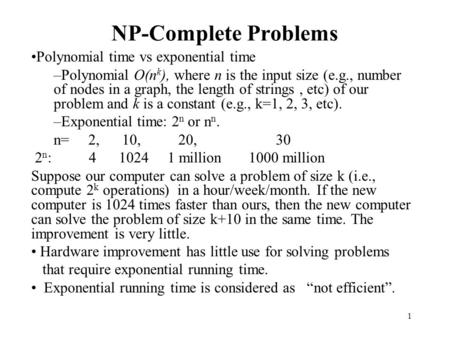 1 NP-Complete Problems Polynomial time vs exponential time –Polynomial O(n k ), where n is the input size (e.g., number of nodes in a graph, the length.