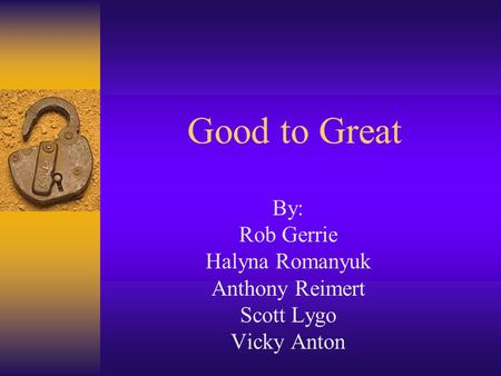 Good to Great By: Rob Gerrie Halyna Romanyuk Anthony Reimert Scott Lygo Vicky Anton.