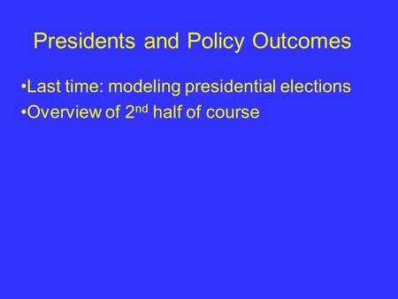 Presidents and Policy Outcomes Last time: modeling presidential elections Overview of 2 nd half of course.