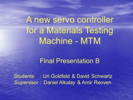 A new servo controller for a Materials Testing Machine - MTM Final Presentation B Students : Uri Goldfeld & David Schwartz Supervisor : Daniel Alkalay.