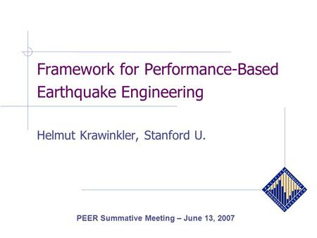 Framework for Performance-Based Earthquake Engineering Helmut Krawinkler, Stanford U. PEER Summative Meeting – June 13, 2007.