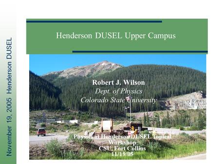 November 19, 2005 Henderson DUSEL Henderson DUSEL Upper Campus Robert J. Wilson Dept. of Physics Colorado State University Physics at Henderson DUSEL Topical.
