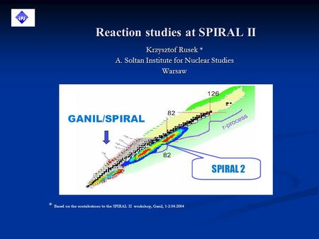 Reaction studies at SPIRAL II Krzysztof Rusek * A. Soltan Institute for Nuclear Studies Warsaw * Based on the contributions to the SPIRAL II workshop,
