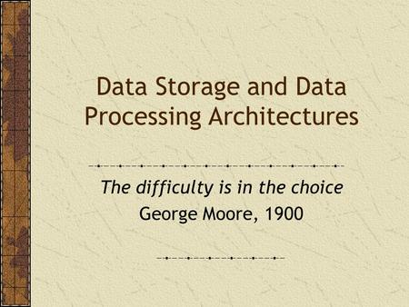 Data Storage and Data Processing Architectures The difficulty is in the choice George Moore, 1900.