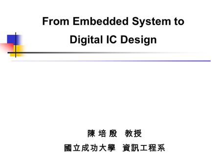From Embedded System to Digital IC Design 陳 培 殷 教授 國立成功大學 資訊工程系.