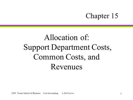 2009 Foster School of Business Cost Accounting L.DuCharme 1 Allocation of: Support Department Costs, Common Costs, and Revenues Chapter 15.