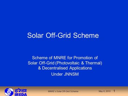 Indian Renewable Energy Development Agency Ltd. April 26, 2010 1 MNRE’s Solar Off-Grid Scheme May 6, 2010 1 Solar Off-Grid Scheme Scheme of MNRE for Promotion.
