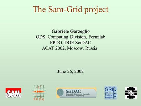 The Sam-Grid project Gabriele Garzoglio ODS, Computing Division, Fermilab PPDG, DOE SciDAC ACAT 2002, Moscow, Russia June 26, 2002.