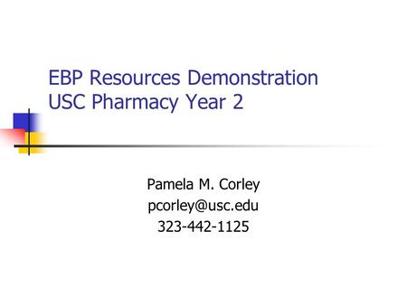 EBP Resources Demonstration USC Pharmacy Year 2 Pamela M. Corley 323-442-1125.