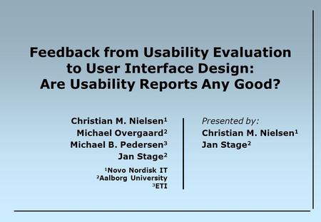Feedback from Usability Evaluation to User Interface Design: Are Usability Reports Any Good? Christian M. Nielsen 1 Michael Overgaard 2 Michael B. Pedersen.