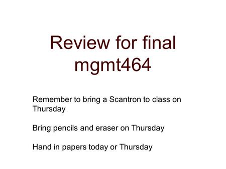 Review for final mgmt464 Remember to bring a Scantron to class on Thursday Bring pencils and eraser on Thursday Hand in papers today or Thursday.