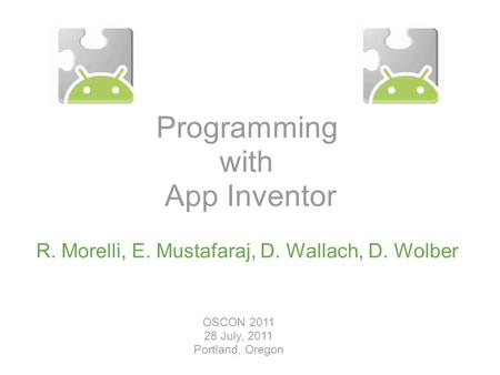 Programming with App Inventor R. Morelli, E. Mustafaraj, D. Wallach, D. Wolber OSCON 2011 28 July, 2011 Portland, Oregon.