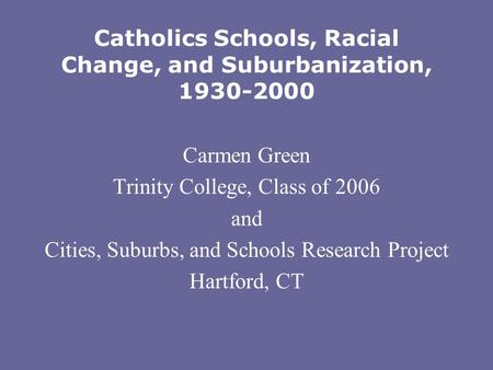 Catholics Schools, Racial Change, and Suburbanization, 1930-2000 Carmen Green Trinity College, Class of 2006 and Cities, Suburbs, and Schools Research.