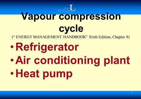 1 Vapour compression cycle Refrigerator Air conditioning plant Heat pump (“ ENERGY MANAGEMENT HANDBOOK” Sixth Edition, Chapter 8)