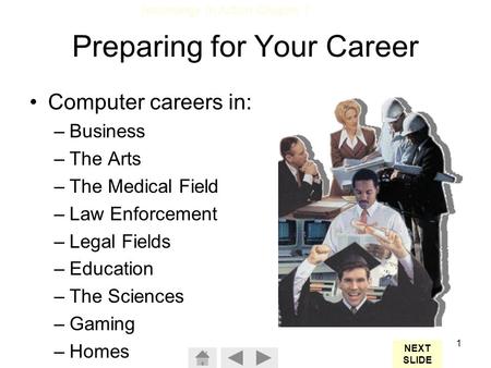 Technology In Action Chapter 1 1 Preparing for Your Career Computer careers in: –Business –The Arts –The Medical Field –Law Enforcement –Legal Fields –Education.