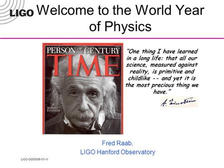 LIGO-G050006-01-W Welcome to the World Year of Physics Fred Raab, LIGO Hanford Observatory “One thing I have learned in a long life: that all our science,