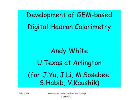 July 2003American Linear Collider Workshop Cornell U. Development of GEM-based Digital Hadron Calorimetry Andy White U.Texas at Arlington (for J.Yu, J.Li,