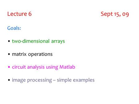 Lecture 6 Sept 15, 09 Goals: two-dimensional arrays matrix operations circuit analysis using Matlab image processing – simple examples.