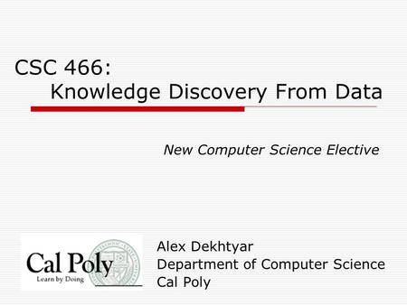 CSC 466: Knowledge Discovery From Data Alex Dekhtyar Department of Computer Science Cal Poly New Computer Science Elective.