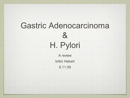 Gastric Adenocarcinoma & H. Pylori A review britni Hebert 8.11.09.