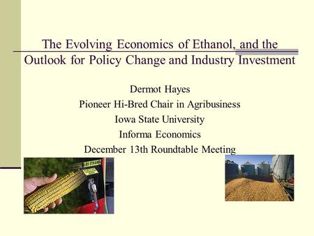 The Evolving Economics of Ethanol, and the Outlook for Policy Change and Industry Investment Dermot Hayes Pioneer Hi-Bred Chair in Agribusiness Iowa State.