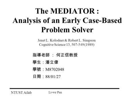 NTUST Ailab Li-we Pan The MEDIATOR : Analysis of an Early Case-Based Problem Solver Jenet L. Kolodner & Robert L. Simpson Cognitive Science 13, 507-549.