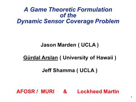 1 A Game Theoretic Formulation of the Dynamic Sensor Coverage Problem Jason Marden ( UCLA ) Gürdal Arslan ( University of Hawaii ) Jeff Shamma ( UCLA )