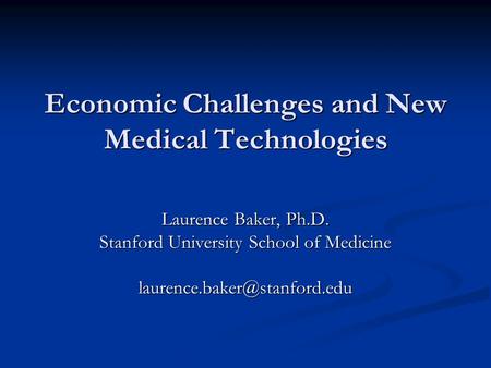 Economic Challenges and New Medical Technologies Laurence Baker, Ph.D. Stanford University School of Medicine