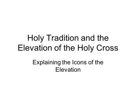 Holy Tradition and the Elevation of the Holy Cross Explaining the Icons of the Elevation.